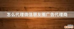 怎么代理微信朋友圈广告代理商