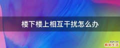 楼下楼上相互干扰怎么办
