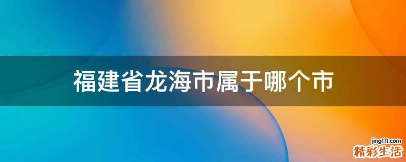 福建省龙海市属于哪个市