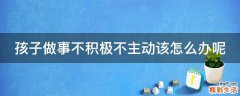 孩子做事不积极不主动该怎么办呢