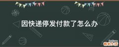 因快递停发付款了怎么办