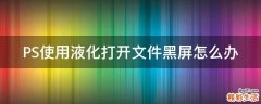 PS使用液化打开文件黑屏怎么办