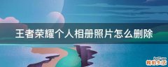 王者荣耀个人相册照片怎么删除