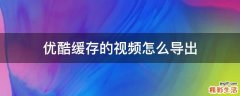 优酷缓存的视频怎么导出