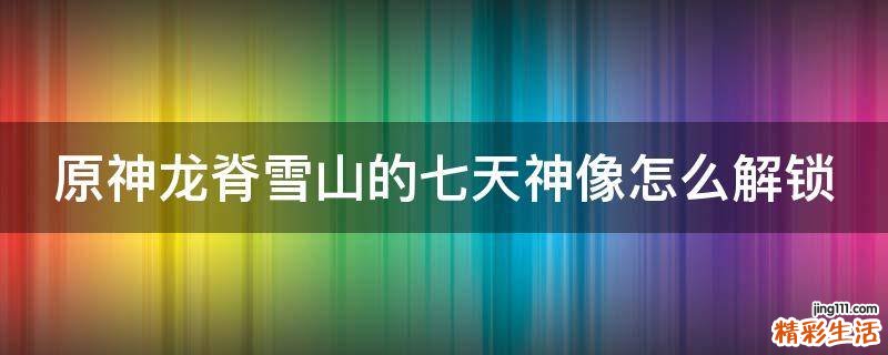 原神龙脊雪山的七天神像怎么解锁