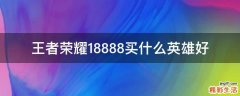 王者荣耀18888买什么英雄好