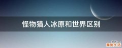 怪物猎人冰原和世界区别