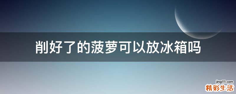 削好了的菠萝可以放冰箱吗