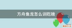 方舟鱼龙怎么训吃啥