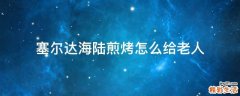 塞尔达海陆煎烤怎么给老人