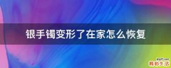 银手镯变形了在家怎么恢复