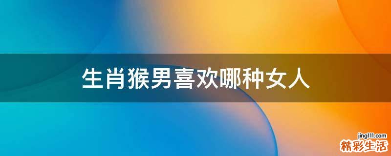 生肖猴男喜欢哪种女人