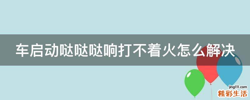 车启动哒哒哒响打不着火怎么解决