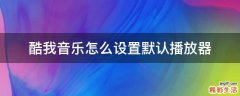 酷我音乐怎么设置默认播放器