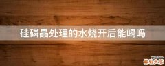 硅磷晶处理的水烧开后能喝吗