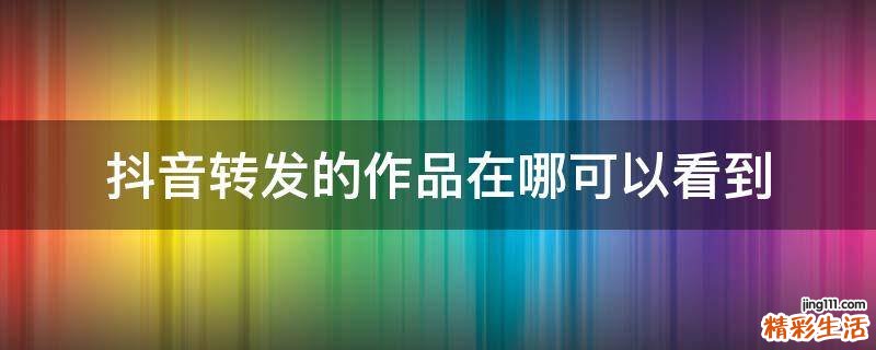 抖音转发的作品在哪可以看到