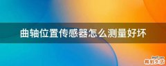 曲轴位置传感器怎么测量好坏