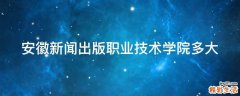 安徽新闻出版职业技术学院多大
