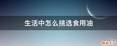 生活中怎么挑选食用油