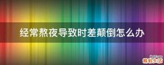 经常熬夜导致时差颠倒怎么办