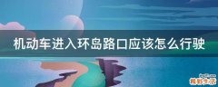 机动车进入环岛路口应该怎么行驶