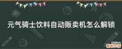 元气骑士饮料自动贩卖机怎么解锁