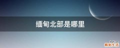 缅甸北部是哪里