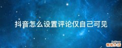 抖音怎么设置评论仅自己可见