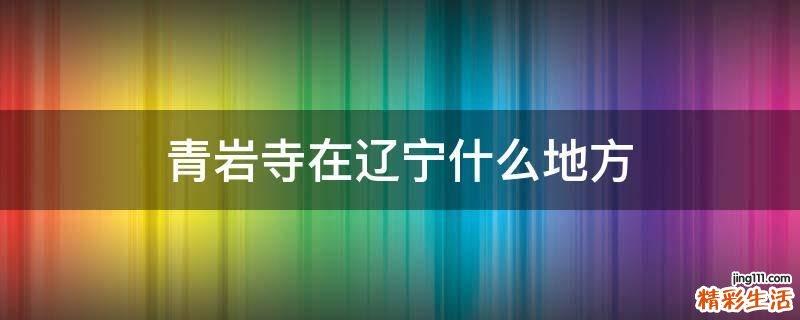 青岩寺在辽宁什么地方