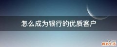 怎么成为银行的优质客户