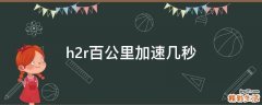 h2r百公里加速几秒