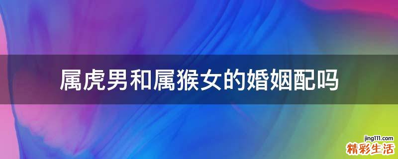 属虎男和属猴女的婚姻配吗