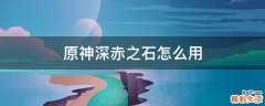 原神深赤之石怎么用