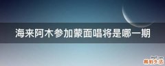 海来阿木参加蒙面唱将是哪一期