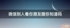 微信别人看你朋友圈你知道吗