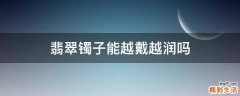 翡翠镯子能越戴越润吗