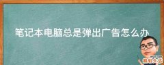 笔记本电脑总是弹出广告怎么办