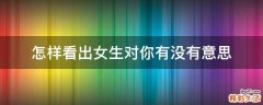怎样看出女生对你有没有意思