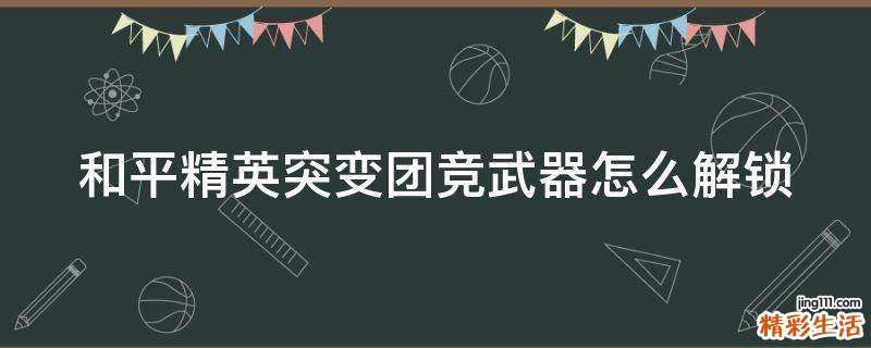 和平精英突变团竞武器怎么解锁