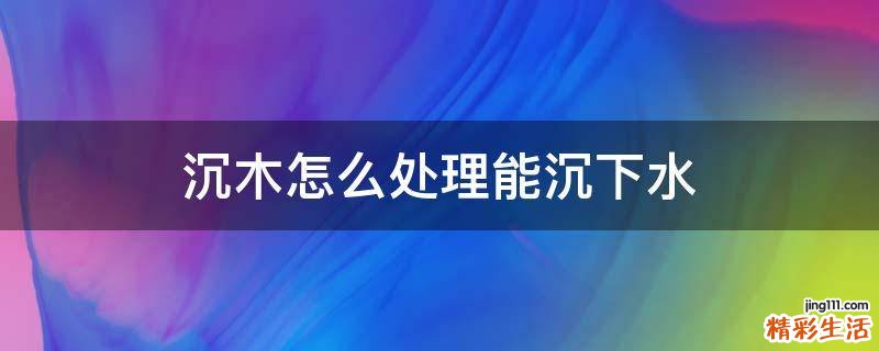 沉木怎么处理能沉下水