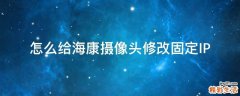 怎么给海康摄像头修改固定IP