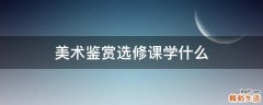 美术鉴赏选修课学什么