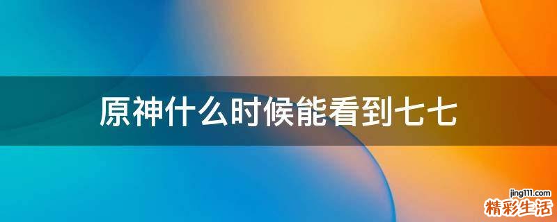 原神什么时候能看到七七