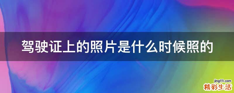 驾驶证上的照片是什么时候照的