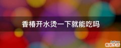香椿开水烫一下就能吃吗