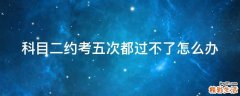 科目二约考五次都过不了怎么办