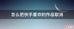 怎么把快手喜欢的作品取消