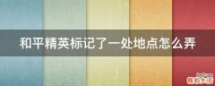 和平精英标记了一处地点怎么弄