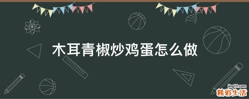 木耳青椒炒鸡蛋怎么做