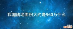 我国陆地面积大约是960万什么